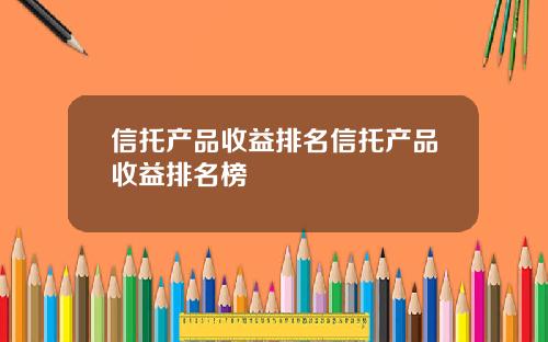 信托产品收益排名信托产品收益排名榜