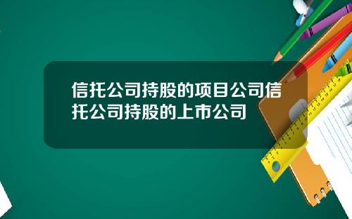 信托公司持股的项目公司信托公司持股的上市公司