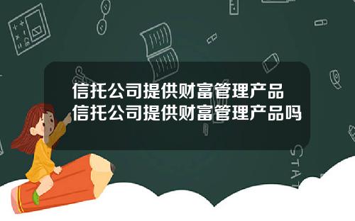 信托公司提供财富管理产品信托公司提供财富管理产品吗