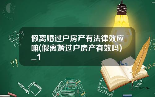 假离婚过户房产有法律效应嘛(假离婚过户房产有效吗)_1