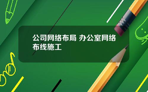 公司网络布局 办公室网络布线施工