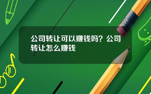 公司转让可以赚钱吗？公司转让怎么赚钱