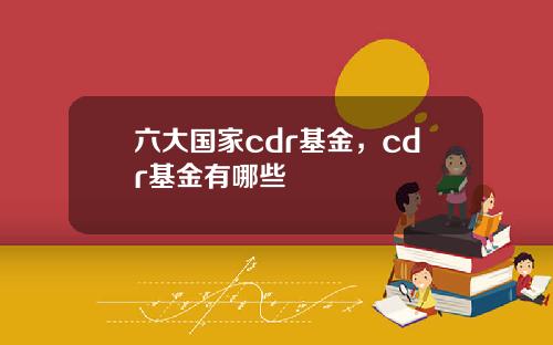 六大国家cdr基金，cdr基金有哪些