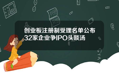 创业板注册制受理名单公布32家企业争IPO头啖汤