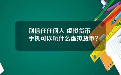 别信任任何人 虚拟货币 手机可以玩什么虚拟货币？