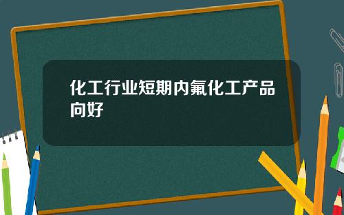 化工行业短期内氟化工产品向好