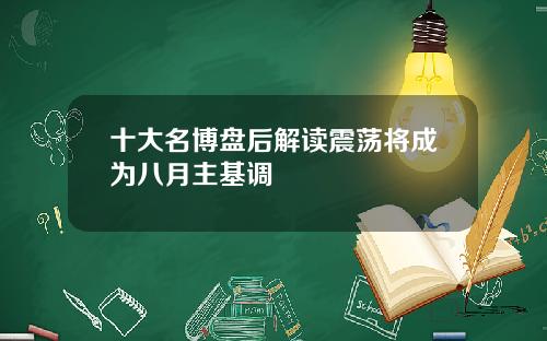 十大名博盘后解读震荡将成为八月主基调