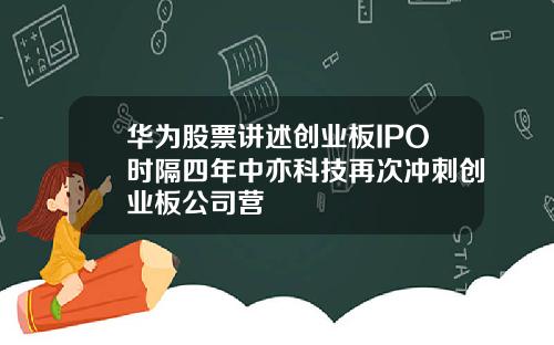 华为股票讲述创业板IPO时隔四年中亦科技再次冲刺创业板公司营