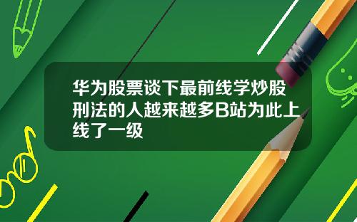 华为股票谈下最前线学炒股刑法的人越来越多B站为此上线了一级