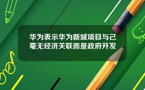 华为表示华为新城项目与己毫无经济关联而是政府开发