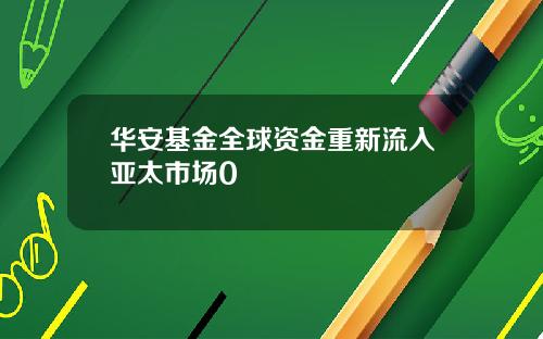 华安基金全球资金重新流入亚太市场0