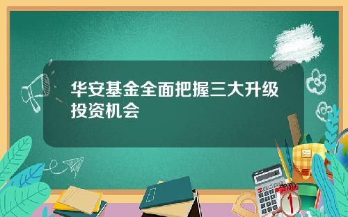 华安基金全面把握三大升级投资机会