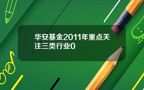 华安基金2011年重点关注三类行业0