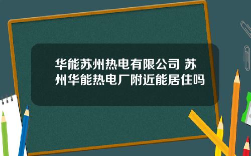 华能苏州热电有限公司 苏州华能热电厂附近能居住吗