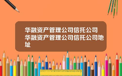 华融资产管理公司信托公司华融资产管理公司信托公司地址