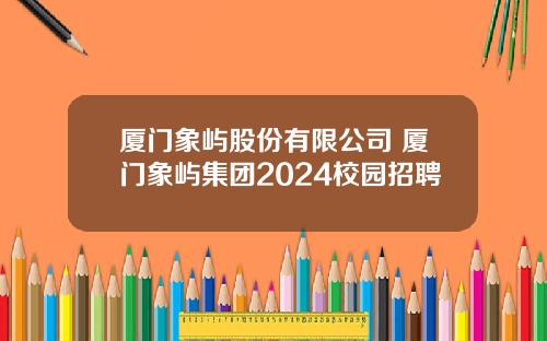 厦门象屿股份有限公司 厦门象屿集团2024校园招聘