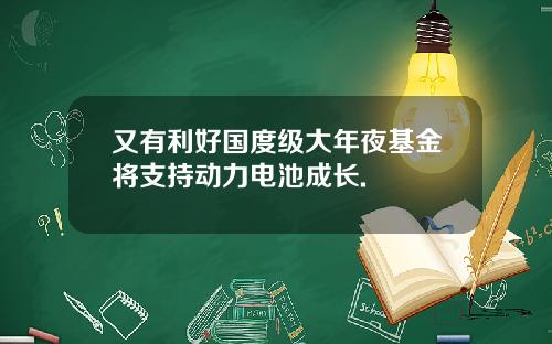 又有利好国度级大年夜基金将支持动力电池成长.