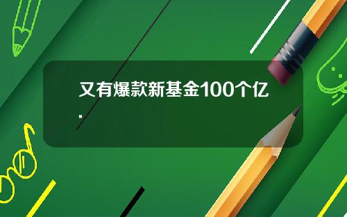 又有爆款新基金100个亿.