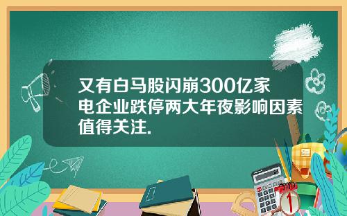 又有白马股闪崩300亿家电企业跌停两大年夜影响因素值得关注.