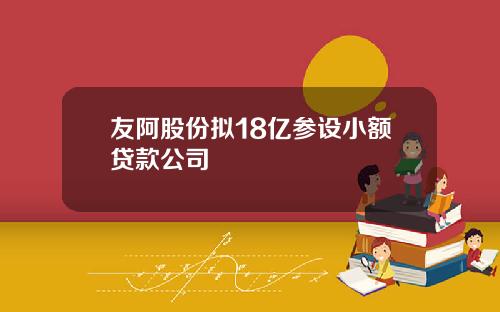 友阿股份拟18亿参设小额贷款公司