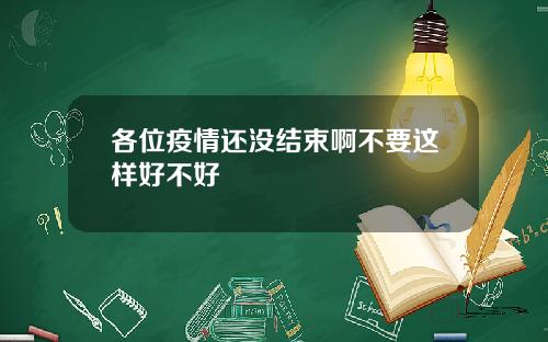 各位疫情还没结束啊不要这样好不好