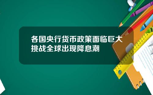 各国央行货币政策面临巨大挑战全球出现降息潮