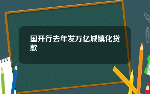 国开行去年发万亿城镇化贷款