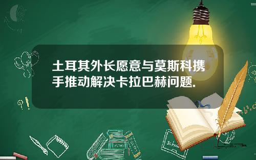 土耳其外长愿意与莫斯科携手推动解决卡拉巴赫问题.