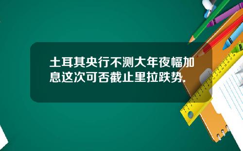 土耳其央行不测大年夜幅加息这次可否截止里拉跌势.