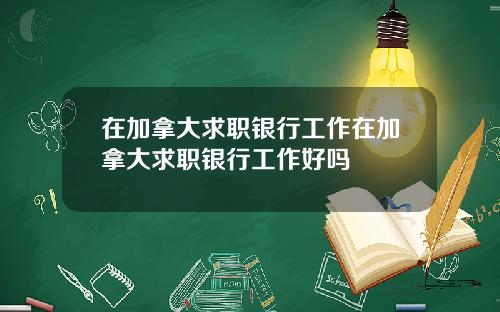 在加拿大求职银行工作在加拿大求职银行工作好吗