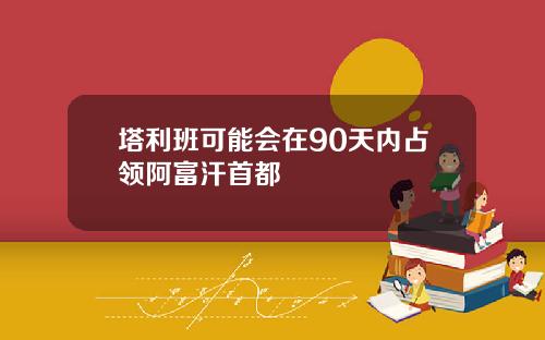 塔利班可能会在90天内占领阿富汗首都