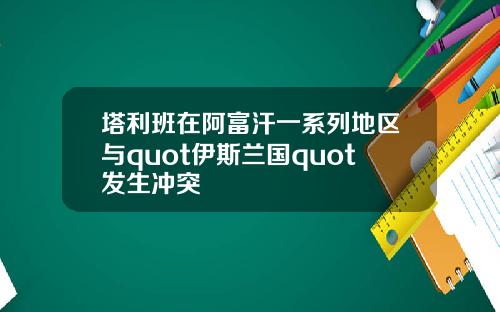 塔利班在阿富汗一系列地区与quot伊斯兰国quot发生冲突