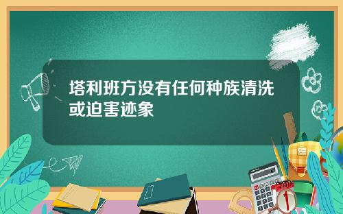 塔利班方没有任何种族清洗或迫害迹象