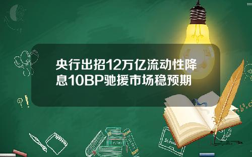 央行出招12万亿流动性降息10BP驰援市场稳预期