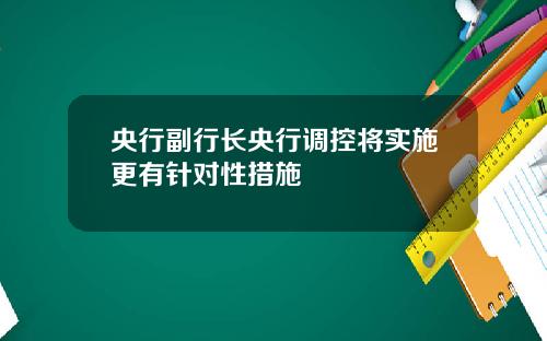 央行副行长央行调控将实施更有针对性措施