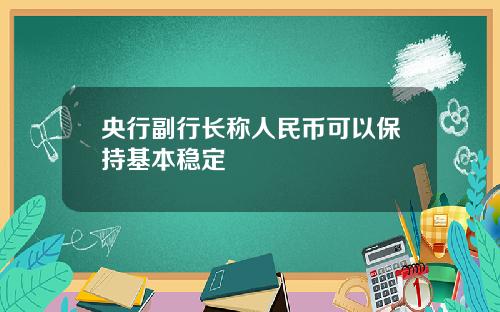 央行副行长称人民币可以保持基本稳定