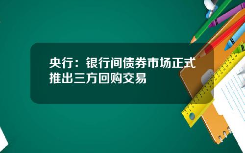 央行：银行间债券市场正式推出三方回购交易