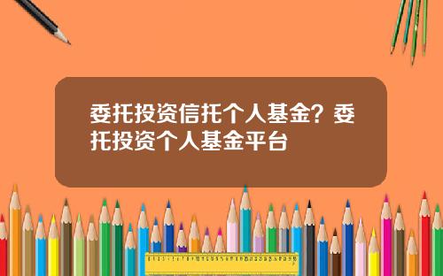 委托投资信托个人基金？委托投资个人基金平台