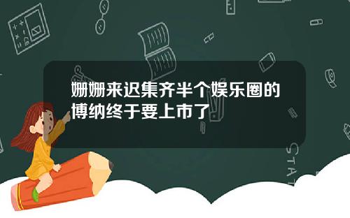 姗姗来迟集齐半个娱乐圈的博纳终于要上市了