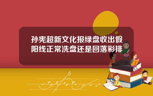 孙宪超新文化报绿盘收出假阳线正常洗盘还是回落彩排