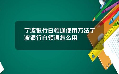 宁波银行白领通使用方法宁波银行白领通怎么用