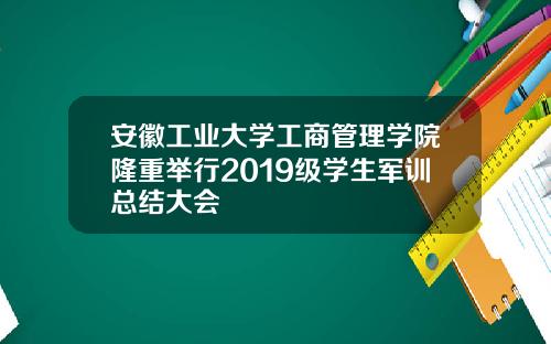 安徽工业大学工商管理学院隆重举行2019级学生军训总结大会