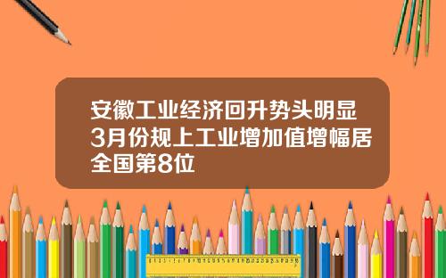 安徽工业经济回升势头明显3月份规上工业增加值增幅居全国第8位