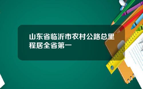 山东省临沂市农村公路总里程居全省第一