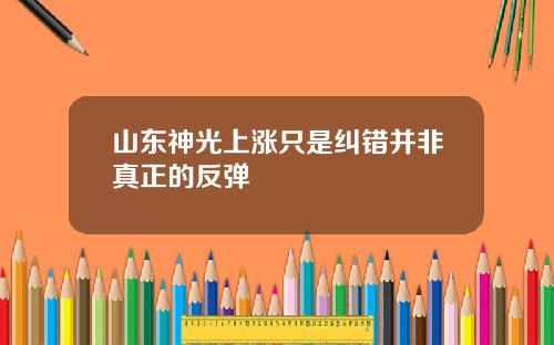 山东神光上涨只是纠错并非真正的反弹