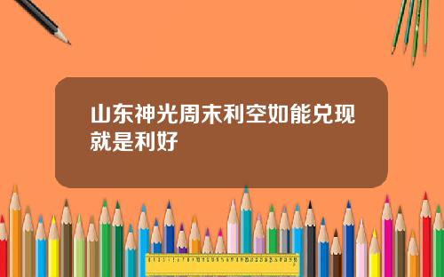 山东神光周末利空如能兑现就是利好