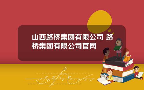 山西路桥集团有限公司 路桥集团有限公司官网