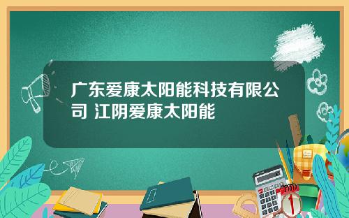 广东爱康太阳能科技有限公司 江阴爱康太阳能