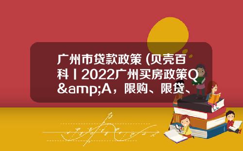 广州市贷款政策 (贝壳百科丨2022广州买房政策Q&A，限购、限贷、限售、税费都在这)_1