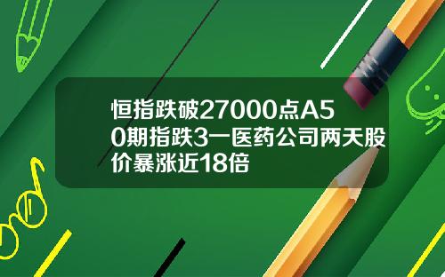 恒指跌破27000点A50期指跌3一医药公司两天股价暴涨近18倍